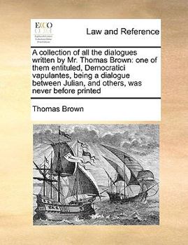 Paperback A Collection of All the Dialogues Written by Mr. Thomas Brown: One of Them Entituled, Democratici Vapulantes, Being a Dialogue Between Julian, and O Book