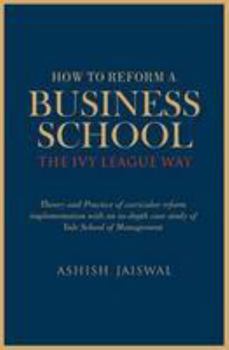 Hardcover How to Reform a Business School - The Ivy League Way: Theory and Practice of Curricular Reform Implementation with an in-Depth Study of Yale School of Management Book