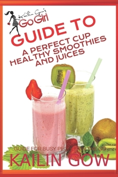 Kailin Gow's Go Girl Guide to The Perfect Cup: Healthy Smoothies and Juices Guide (Kailin Gow's Go Girl Series)