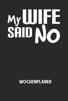 MY WIFE SAID NO - Wochenplaner: Klassischer Planer für deine täglichen To Do's (Ohne Datum, um auch mitten im Jahr anzufangen) - plane und strukturier