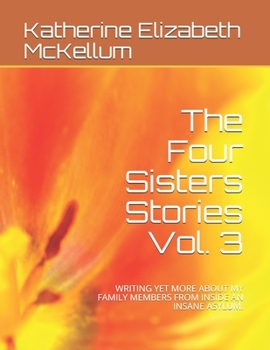 Paperback The Four Sisters Stories Vol. 3: Writing Yet More about My Family Members from Inside an Insane Asylum. Book