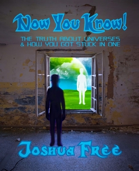 Now You Know!: The Truth About Universes & How You Got Stuck in One