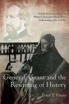 Paperback General Grant and the Rewriting of History: How the Destruction of General William S. Rosecrans Influenced Our Understanding of the Civil War Book