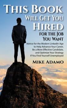 Paperback This Book Will Get You Hired for the Job You Want: Advice for the Modern LinkedIn Age to Help Advance Your Career, Be a More Effective Candidate, and ... Your Strategy If You Find Yourself Unemployed Book