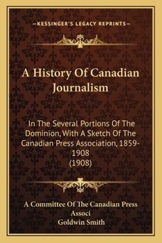 A History of Canadian Journalism: In the Several Portions of the Dominion, with a Sketch of the Canadian Press Association, 1859-1908