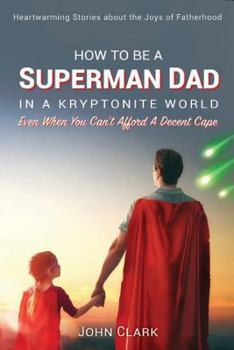 Paperback How To Be A Superman Dad In A Kryptonite World: Even When You Can't Afford A Decent Cape Book