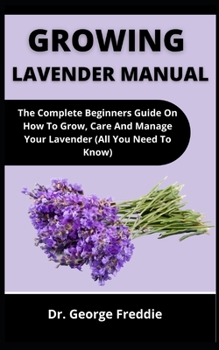 Paperback Growing Lavender Manual: The Complete Beginners Guide On How To Grow, Care And Manage Your Lavender (All You Need To Know) Book