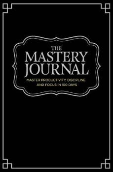 The Mastery Journal : Master Productivity, Discipline and Focus in 100 Days!