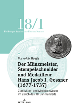Der Münzmeister, Stempelschneider und Medailleur Hans Jacob I. Gessner (1677-1737) : Zum Münz- und Medaillenwesen Im Zürich des 18. Jahrhunderts. Band 1