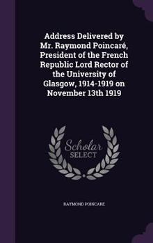 Hardcover Address Delivered by Mr. Raymond Poincaré, President of the French Republic Lord Rector of the University of Glasgow, 1914-1919 on November 13th 1919 Book