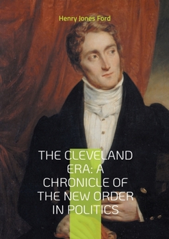 The Cleveland Era: A Chronicle of the New Order in Politics: An In-Depth Analysis of Grover Cleveland's Impact on 19th-Century American Political Reform