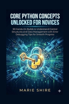Paperback Core Python Concepts Unlocked for Novices: 50 Hands-On Builds to Understand Control Structures and Data Management with Error Debugging Tips for Smoot Book