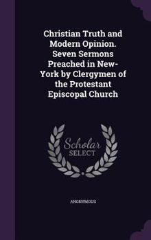 Hardcover Christian Truth and Modern Opinion. Seven Sermons Preached in New-York by Clergymen of the Protestant Episcopal Church Book