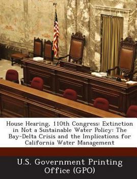 Paperback House Hearing, 110th Congress: Extinction in Not a Sustainable Water Policy: The Bay-Delta Crisis and the Implications for California Water Management Book