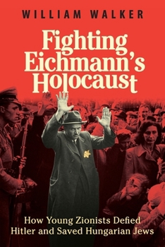 Fighting Eichmann’s Holocaust: How Young Zionists Defied Hitler and Saved Hungarian Jews