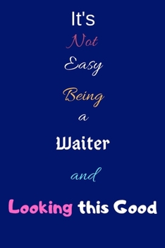 It's Not Easy Being a Waiter and Looking This Good: Blank-Lined Journal/Notebook/Diary for Waiters & Barkeepers – Cool Birthday Present & Waiter Gift