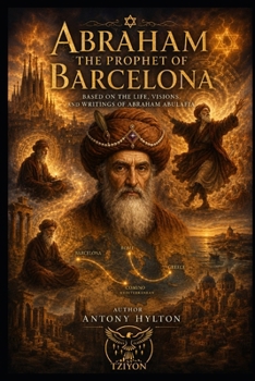 ABRAHAM THE PROPHET OF BARCELONA A Musical Drama in Two Acts: Based on the Life, Visions, and Writings of Abraham Abulafia (Kabbalah and the Influence of Jesus Christ and the Gospel on Kabbalah)