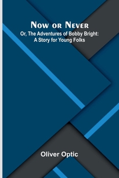 Now or Never; Or, The Adventures of Bobby Bright: A Story for Young Folks