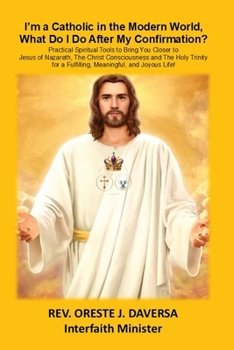 I'm a Catholic in the Modern World, What Do I Do After My Confirmation?: Practical Spiritual Tools to Bring You Closer to Jesus of Nazareth, The ... a Fulfilling, Meaningful, and Joyous Life!