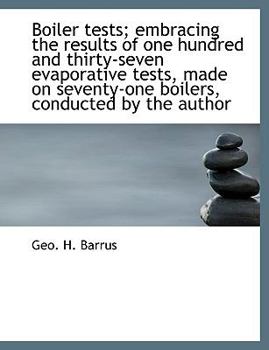 Boiler Tests; Embracing the Results of One Hundred and Thirty-Seven Evaporative Tests, Made on Seventy-One Boilers, Conducted by the Author