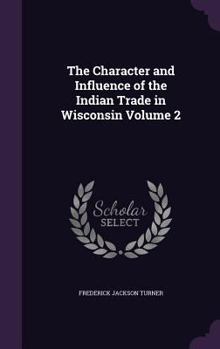 The Character and Influence of the Indian Trade in Wisconsin Volume 2