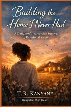 Building the Home I Never Had: A Daughter’s Journey From Survival to Emotional Safety (Daughters Who Heal)
