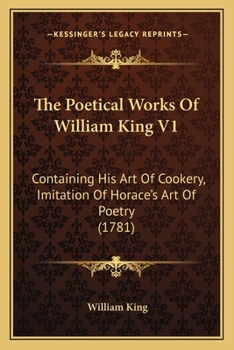 Paperback The Poetical Works Of William King V1: Containing His Art Of Cookery, Imitation Of Horace's Art Of Poetry (1781) Book