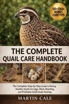 THE COMPLETE QUAIL CARE HANDBOOK: The Complete Step-by-Step Guide to Raising Healthy Quails for Eggs, Meat, Breeding, and Profitable Small-Scale Farming.