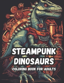 Mechanical Mesozoic A Steampunk Dinosaur Coloring Book For Adults: Get Lost in a Wonderland of Technological Tyrants and Robotic Raptors