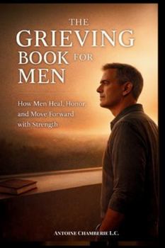 THE GRIEVING BOOK FOR MEN: How Man Heal, Honor, and Move Forward with Strength