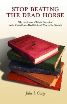 Paperback Stop Beating the Dead Horse: Why the System of Public Education in the United States Has Failed and What To Do About It Book