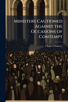 Ministers Cautioned Against The Occasions Of Contempt: A Sermon Preached Before The Ministers Of The Province Of The Massachusetts-Bay, In New England, At Their Annual Convention (1744)