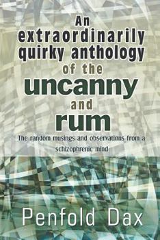 An Extraordinarily Quirky Anthology of the Uncanny and Rum: The Random Musings and Observations from a Schizophrenic Mind