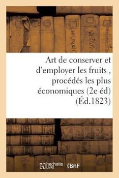 Art de Conserver Et D'Employer Les Fruits, Contenant Tous Les Procedes Les Plus Economiques: Pour Les Confire Et Pour Composer Les Liqueurs, Sirops, Glaces, Boissons de Menage, Seconde Edition