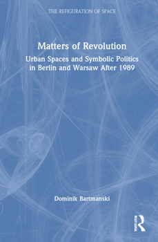 Hardcover Matters of Revolution: Urban Spaces and Symbolic Politics in Berlin and Warsaw After 1989 Book