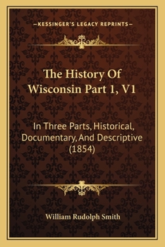 The History Of Wisconsin Part 1, V1: In Three Parts, Historical, Documentary, And Descriptive