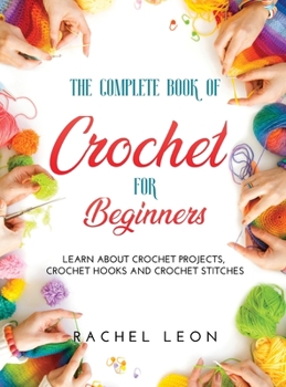 Hardcover The Complete Book of Crochet for Beginners: Learn about crochet projects, crochet hooks and crochet stitches Book