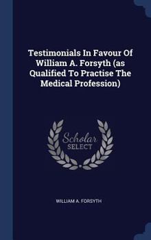 Hardcover Testimonials In Favour Of William A. Forsyth (as Qualified To Practise The Medical Profession) Book