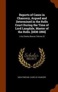 Reports of Cases in Chancery, Argued and Determined in the Rolls Court During the Time of Lord Langdale, Master of the Rolls. [1838-1866]: /c by Charles Beavan, Volume 22