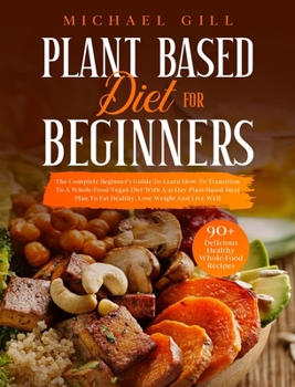 Hardcover Plant Based Diet for Beginners: The Complete Beginner's Guide To Learn How To Transition To A Whole-Food Vegan Diet With A 21-Day Plant-Based Meal Pla Book