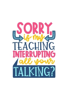 Sorry Is My Teaching Interrupting All Your Talking: Lined Blank Notebook Journal With Funny Sassy Sayings, Great Gifts For Coworkers, Employees, Women, And Family