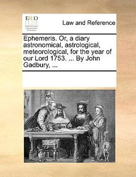 Ephemeris. Or, a diary astronomical, astrological, meteorological, for the year of our Lord 1753. ... By John Gadbury, ...