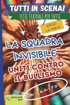 LA SQUADRA INVISIBILE: UNITI CONTRO IL BULLISMO: Copione teatrale (Copioni Teatrale di Giorgio La Marca) (Italian Edition)
