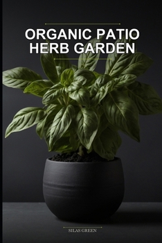 Organic Patio Herb Garden: Apartment Edition: A No-Yard, Chemical-Free Growing System for City Dwellers and Seniors Using Simple Container Methods
