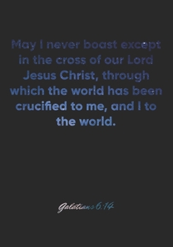 Galatians 6:14 Notebook: May I never boast except in the cross of our Lord Jesus Christ, through which the world has been crucified to me, and I to ... Christian Journal/Diary Gift, Doodle Present