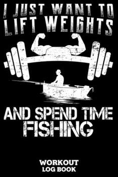 I Just Want To Lift Weights And Spend Time Fishing Workout Log Book: Workout Log Book And Fitness Journal For The Gym, Track Your Cardio And Weights Progress, 6x9, 120 Pages
