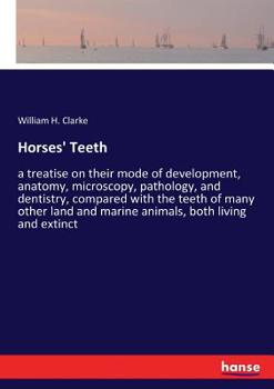Horses' Teeth: A Treatise on Their Mode of Development, Anatomy, Microscopy, Pathology, and Dentistry; Compared with the Teeth of Many Other Land and Marine Animals, Both Living and Extinct; With a Vo