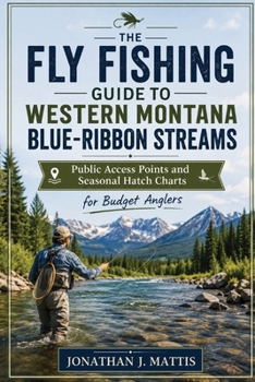 THE FLY FISHING GUIDE TO WESTERN MONTANA BLUE-RIBBON STREAMS: Public Access Points and Seasonal Hatch Charts for Budget Anglers