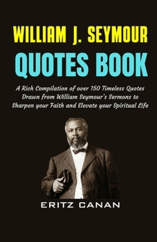 WILLIAM J. SEYMOUR QUOTES BOOK: A Rich Compilation of over 150 Timeless Quotes Drawn from William Seymour’s Sermons to Sharpen your Faith and Elevate your Spiritual Life