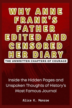 Paperback Why Anne Frank's Father Edited and Censored Her Diary: The Unwritten Chapters of Courage: Inside the Hidden Pages and Unspoken Thoughts of History's M Book